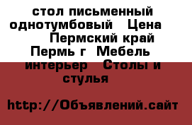 стол письменный однотумбовый › Цена ­ 150 - Пермский край, Пермь г. Мебель, интерьер » Столы и стулья   